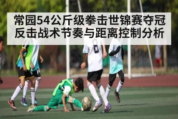 常园54公斤级拳击世锦赛夺冠 反击战术节奏与距离控制分析